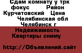Сдам комнату у трк фокус 7000 › Район ­ Курчатовский › Цена ­ 7 000 - Челябинская обл., Челябинск г. Недвижимость » Квартиры сниму   